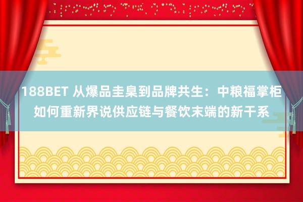 188BET 从爆品圭臬到品牌共生：中粮福掌柜如何重新界说供应链与餐饮末端的新干系