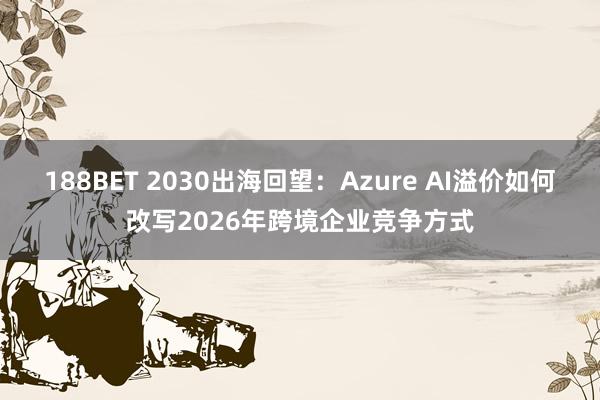 188BET 2030出海回望：Azure AI溢价如何改写2026年跨境企业竞争方式