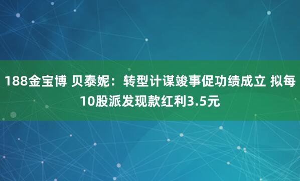 188金宝博 贝泰妮：转型计谋竣事促功绩成立 拟每10股派发现款红利3.5元