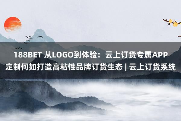 188BET 从LOGO到体验：云上订货专属APP定制何如打造高粘性品牌订货生态 | 云上订货系统