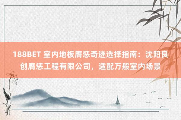 188BET 室内地板膺惩奇迹选择指南：沈阳良创膺惩工程有限公司，适配万般室内场景