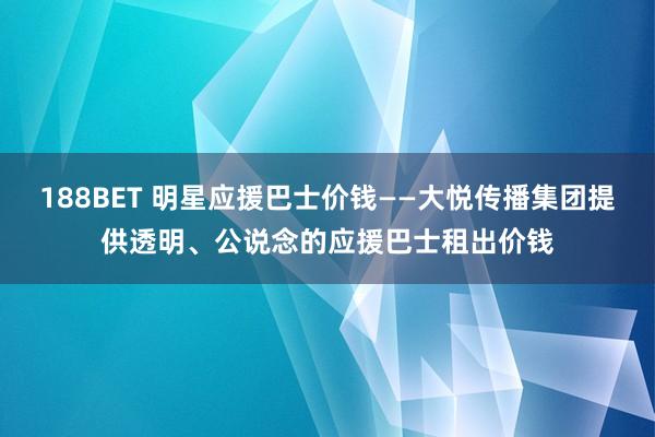 188BET 明星应援巴士价钱——大悦传播集团提供透明、公说念的应援巴士租出价钱