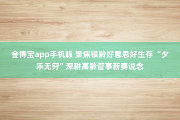 金博宝app手机版 聚焦银龄好意思好生存 “夕乐无穷”深耕高龄管事新赛说念