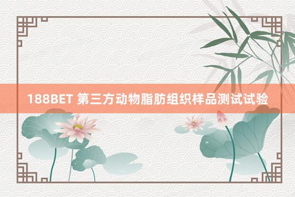 188BET 第三方动物脂肪组织样品测试试验
