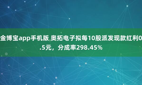 金博宝app手机版 奥拓电子拟每10股派发现款红利0.5元，分成率298.45%