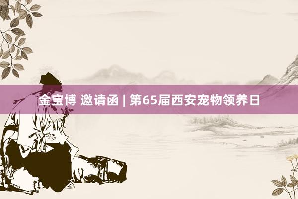 金宝博 邀请函 | 第65届西安宠物领养日