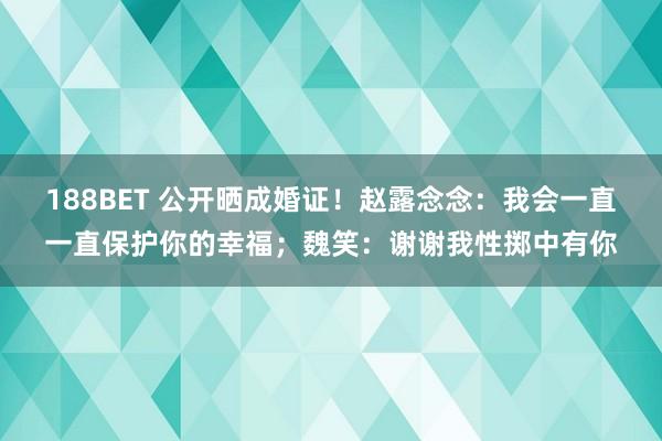 188BET 公开晒成婚证！赵露念念：我会一直一直保护你的幸福；魏笑：谢谢我性掷中有你
