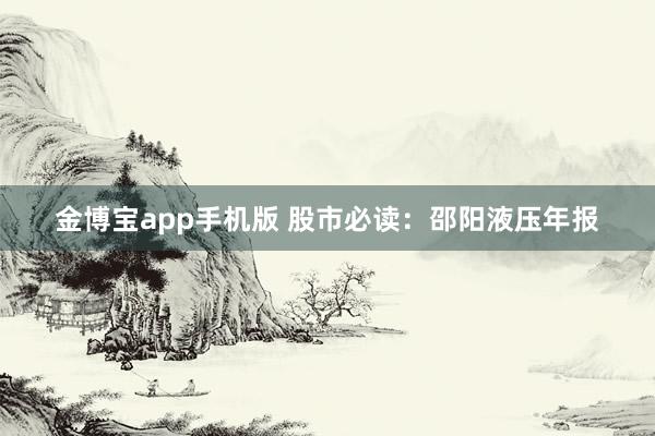 金博宝app手机版 股市必读：邵阳液压年报