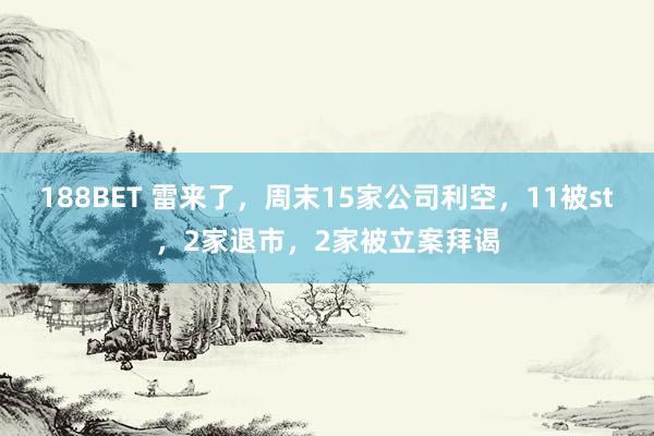 188BET 雷来了，周末15家公司利空，11被st，2家退市，2家被立案拜谒