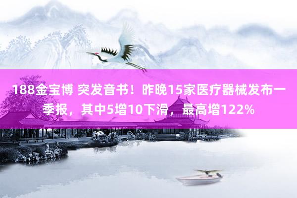 188金宝博 突发音书！昨晚15家医疗器械发布一季报，其中5增10下滑，最高增122%