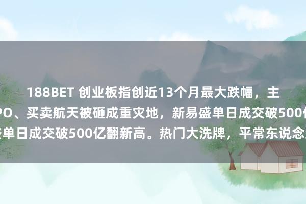 188BET 创业板指创近13个月最大跌幅，主力两天跑路超千亿！CPO、买卖航天被砸成重灾地，新易盛单日成交破500亿翻新高。热门大洗牌，平常东说念主该抄底