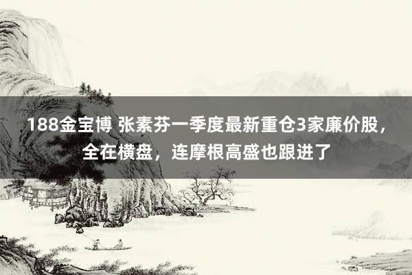 188金宝博 张素芬一季度最新重仓3家廉价股，全在横盘，连摩根高盛也跟进了