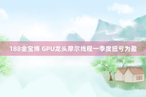 188金宝博 GPU龙头摩尔线程一季度扭亏为盈