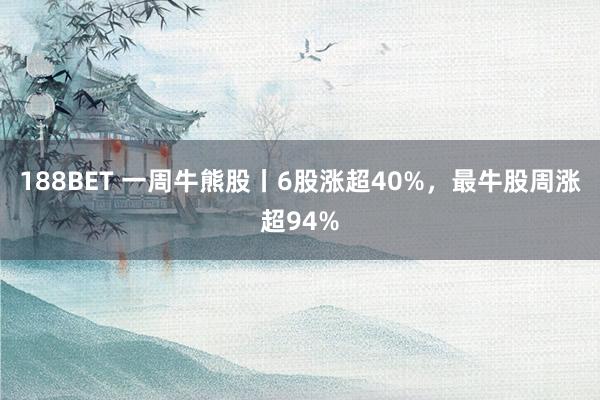 188BET 一周牛熊股丨6股涨超40%，最牛股周涨超94%
