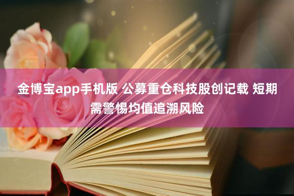 金博宝app手机版 公募重仓科技股创记载 短期需警惕均值追溯风险
