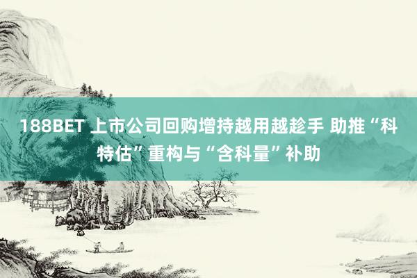 188BET 上市公司回购增持越用越趁手 助推“科特估”重构与“含科量”补助