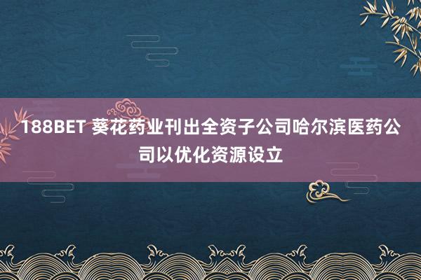 188BET 葵花药业刊出全资子公司哈尔滨医药公司以优化资源设立