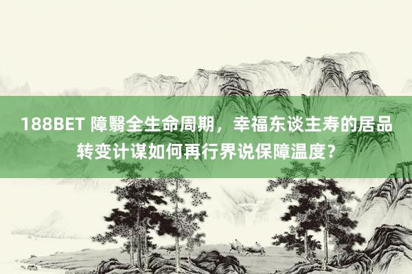 188BET 障翳全生命周期，幸福东谈主寿的居品转变计谋如何再行界说保障温度？