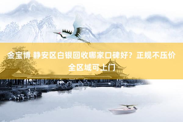 金宝博 静安区白银回收哪家口碑好？正规不压价全区域可上门
