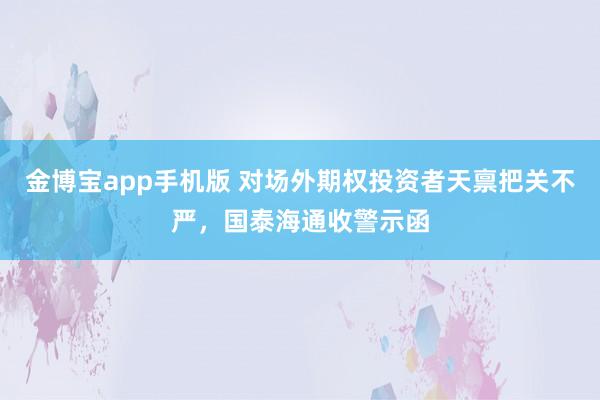 金博宝app手机版 对场外期权投资者天禀把关不严，国泰海通收警示函