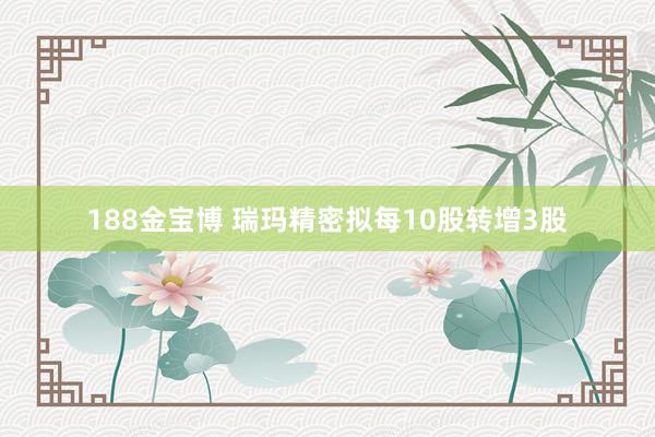 188金宝博 瑞玛精密拟每10股转增3股