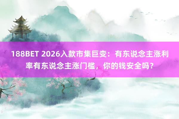 188BET 2026入款市集巨变：有东说念主涨利率有东说念主涨门槛，你的钱安全吗？