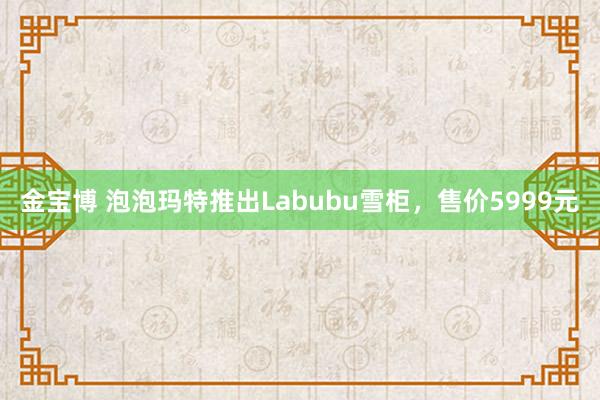 金宝博 泡泡玛特推出Labubu雪柜，售价5999元