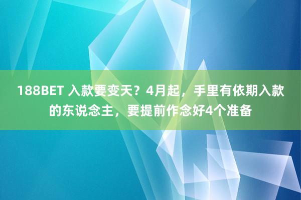 188BET 入款要变天？4月起，手里有依期入款的东说念主，要提前作念好4个准备
