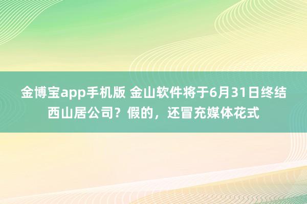 金博宝app手机版 金山软件将于6月31日终结西山居公司？假的，还冒充媒体花式