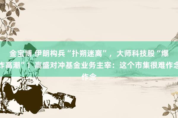 金宝博 伊朗构兵“扑朔迷离”，大师科技股“爆炸高潮”！高盛对冲基金业务主宰：这个市集很难作念