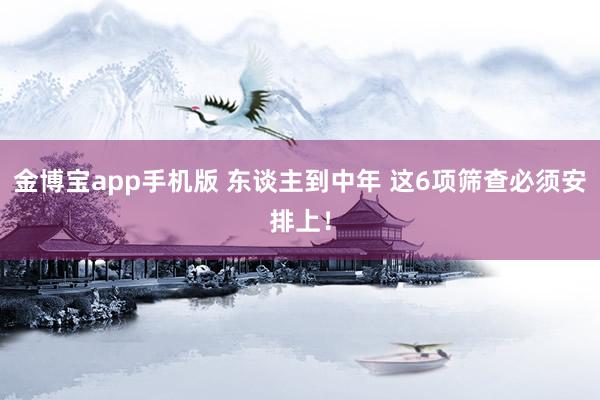 金博宝app手机版 东谈主到中年 这6项筛查必须安排上！