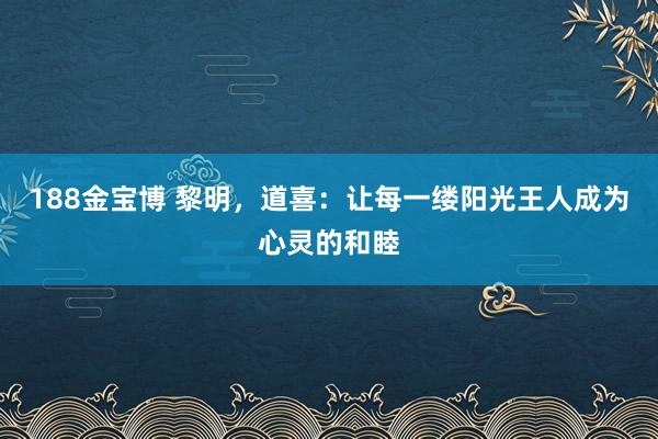 188金宝博 黎明，道喜：让每一缕阳光王人成为心灵的和睦
