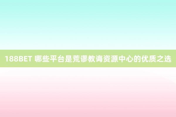 188BET 哪些平台是荒谬教诲资源中心的优质之选