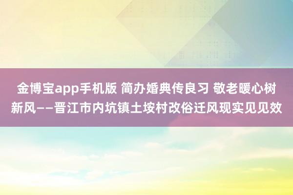 金博宝app手机版 简办婚典传良习 敬老暖心树新风——晋江市内坑镇土垵村改俗迁风现实见见效