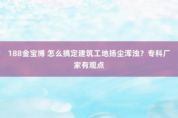 188金宝博 怎么搞定建筑工地扬尘浑浊？专科厂家有观点