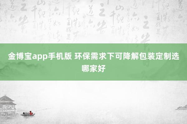 金博宝app手机版 环保需求下可降解包装定制选哪家好