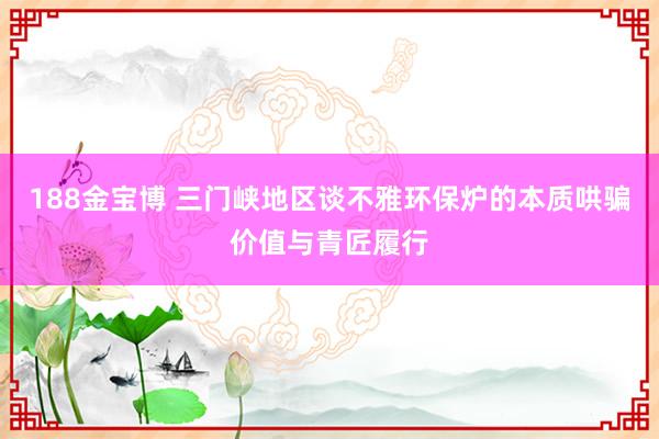 188金宝博 三门峡地区谈不雅环保炉的本质哄骗价值与青匠履行