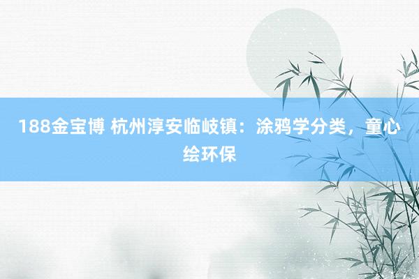 188金宝博 杭州淳安临岐镇：涂鸦学分类，童心绘环保