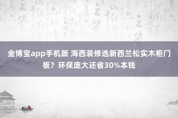 金博宝app手机版 海西装修选新西兰松实木柜门板？环保庞大还省30%本钱