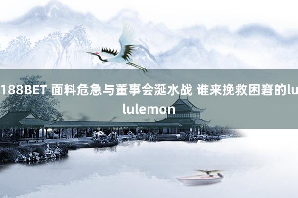 188BET 面料危急与董事会涎水战 谁来挽救困窘的lululemon