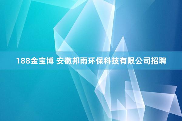 188金宝博 安徽邦雨环保科技有限公司招聘