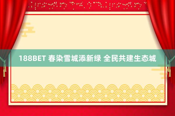 188BET 春染雪城添新绿 全民共建生态城