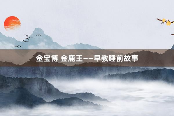金宝博 金鹿王——早教睡前故事