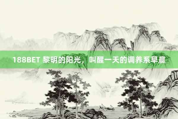 188BET 黎明的阳光，叫醒一天的调养系早晨