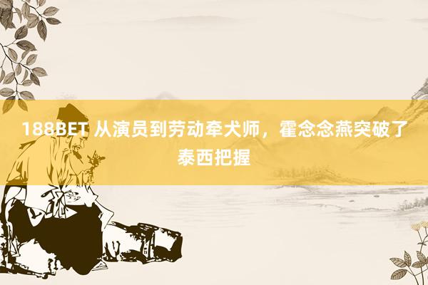 188BET 从演员到劳动牵犬师，霍念念燕突破了泰西把握