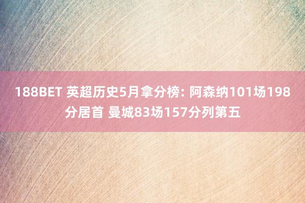 188BET 英超历史5月拿分榜: 阿森纳101场198分居首 曼城83场157分列第五
