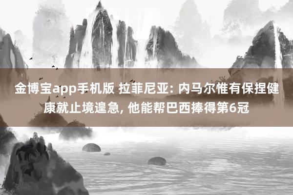 金博宝app手机版 拉菲尼亚: 内马尔惟有保捏健康就止境遑急， 他能帮巴西捧得第6冠