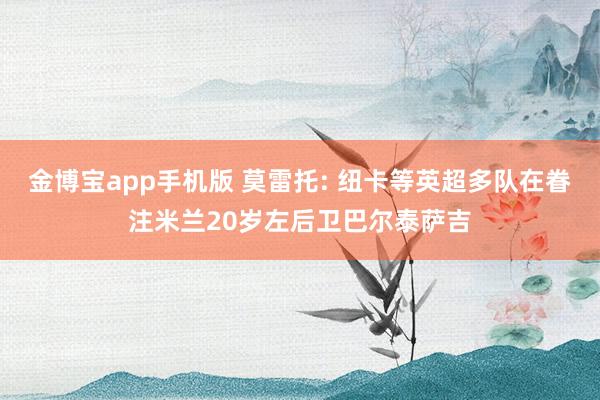 金博宝app手机版 莫雷托: 纽卡等英超多队在眷注米兰20岁左后卫巴尔泰萨吉