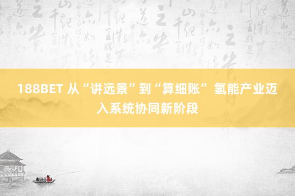 188BET 从“讲远景”到“算细账” 氢能产业迈入系统协同新阶段