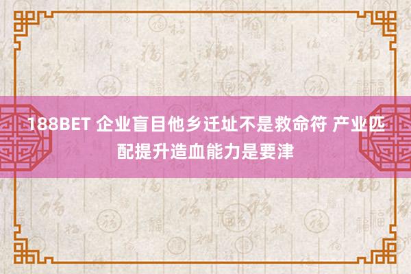 188BET 企业盲目他乡迁址不是救命符 产业匹配提升造血能力是要津